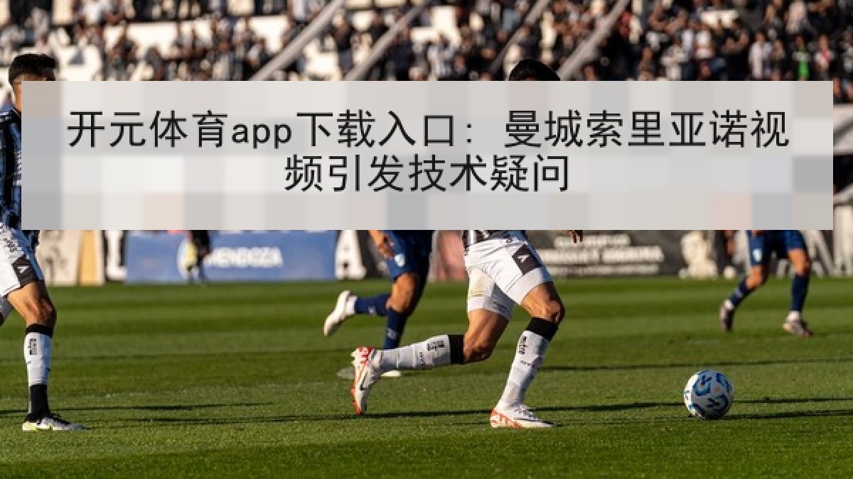 开元体育app下载入口: 曼城索里亚诺视频引发技术疑问