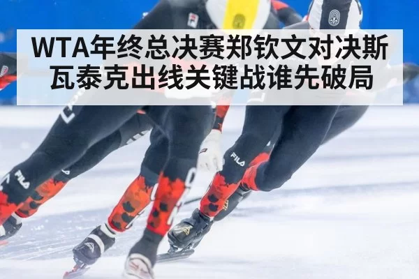 WTA年终总决赛郑钦文对决斯瓦泰克出线关键战谁先破局