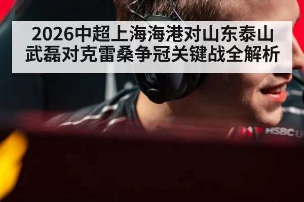 2026中超上海海港对山东泰山武磊对克雷桑争冠关键战全解析