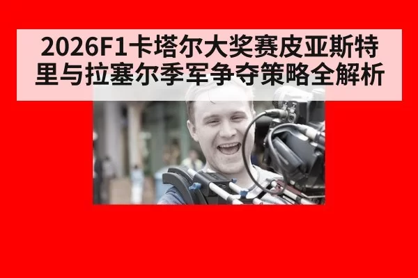 2026F1卡塔尔大奖赛皮亚斯特里与拉塞尔季军争夺策略全解析